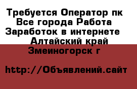 Требуется Оператор пк - Все города Работа » Заработок в интернете   . Алтайский край,Змеиногорск г.